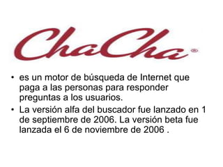• es un motor de búsqueda de Internet que
paga a las personas para responder
preguntas a los usuarios.
• La versión alfa del buscador fue lanzado en 1
de septiembre de 2006. La versión beta fue
lanzada el 6 de noviembre de 2006 .
 
