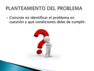  Consiste en identificar el problema en
cuestión y qué condiciones debe de cumplir.
 
