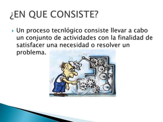 Un proceso tecnlógico consiste llevar a cabo
un conjunto de actividades con la finalidad de
satisfacer una necesidad o resolver un
problema.
 