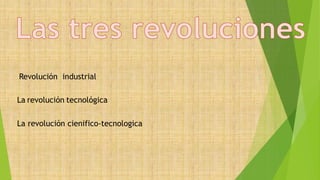 Revolución industrial
La revolución tecnológica
La revolución cienifico-tecnologica
 