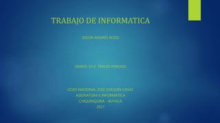 TRABAJO DE INFORMATICA
JEISON ANDRÉS ROZO
GRADO 10-2 TERCER PERIODO
LICEO NACIONAL JOSÉ JOAQUÍN CASAS
ASIGNATURA E INFORMÁTICA
CHIQUINQUIRÁ - BOYACÁ
2017
 