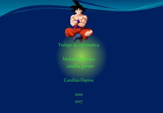 Trabajo de informática
Michael alejandro
casallas garzón
Carolina Ospina
1002
2017
 