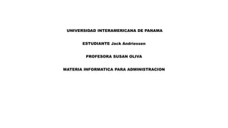 UNIVERSIDAD INTERAMERICANA DE PANAMA
ESTUDIANTE Jack Andriessen
PROFESORA SUSAN OLIVA
MATERIA INFORMATICA PARA ADMINISTRACION
 