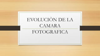 EVOLUCIÒN DE LA
CAMARA
FOTOGRAFICA
 