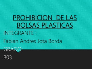 PROHIBICION DE LAS
BOLSAS PLASTICAS
INTEGRANTE :
Fabian Andres Jota Borda
GRADO:
803
 
