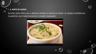 • 6. MOTE DE QUESO
ES OTRA SOPA TÍPICA DE LA REGIÓN, DONDE LA BASE ES EL ÑAME Y EL QUESO COSTEÑO EN
CUADRITOS. ¡NO PUEDE FALTAR EN TU PASEO CULINARIO!
 