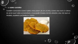 • 3. SUERO COSTEÑO
TAMBIÉN CONOCIDO COMO SUERO ATOLLABUEY, ES UN LÁCTEO, COMO UNA NATA O CREMA
DE LECHE QUE PUEDE ACOMPAÑAR A CUALQUIER COMIDA DE ESTA REGIÓN. UNA VEZ QUE LO
PRUEBES, ¡QUERRÁS UNTÁRSELO A TODO!
 