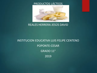 PRODUCTOS LÁCTEOS
REALES HERRERA JESÚS DAVID
INSTITUCION EDUCATIVA LUIS FELIPE CENTENO
POPONTE-CESAR
GRADO 11°
2019
 