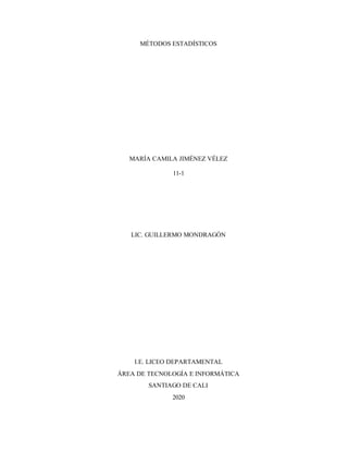 MÉTODOS ESTADÍSTICOS
MARÍA CAMILA JIMÉNEZ VÉLEZ
11-1
LIC. GUILLERMO MONDRAGÓN
I.E. LICEO DEPARTAMENTAL
ÁREA DE TECNOLOGÍA E INFORMÁTICA
SANTIAGO DE CALI
2020
 