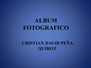 ALBUM
FOTOGRAFICO
CRISTIAN DAVID PEÑA
QUIROZ
 