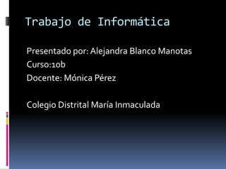 Trabajo de Informática

Presentado por: Alejandra Blanco Manotas
Curso:10b
Docente: Mónica Pérez

Colegio Distrital María Inmaculada
 