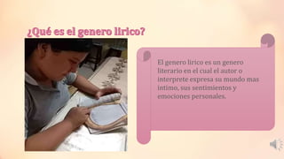 El genero lirico es un genero
literario en el cual el autor o
interprete expresa su mundo mas
intimo, sus sentimientos y
emociones personales.
 