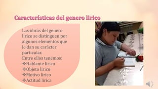 Las obras del genero
lirico se distinguen por
algunos elementos que
le dan su carácter
particular.
Entre ellos tenemos:
Hablante lirico
Objeto lirico
Motivo lirico
Actitud lirica
 