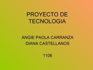 PROYECTO DE
TECNOLOGIA
ANGIE PAOLA CARRANZA
DIANA CASTELLANOS
1106
 