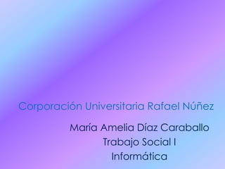 Corporación Universitaria Rafael Núñez
María Amelia Díaz Caraballo
Trabajo Social I
Informática
 