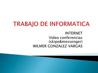 INTERNET
Video conferencias
(skipe&messenger)
WILMER GONZALEZ VARGAS
 