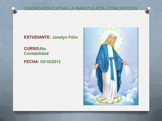 UNIDAD EDUCATIVA LA INMACULADA CONCEPCION
ESTUDIANTE: Joselyn Félix
CURSO:6to
Contabilidad
FECHA: 03/10/2013
 