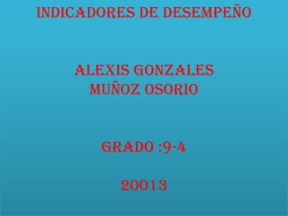 Indicadores de desempeño

Alexis Gonzales
muñoz Osorio
grado :9-4
20013

 