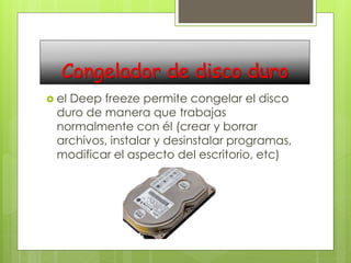 Congelador de disco duro
el Deep freeze permite congelar el disco
duro de manera que trabajas
normalmente con él (crear y borrar
archivos, instalar y desinstalar programas,
modificar el aspecto del escritorio, etc)