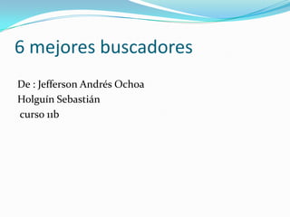 6 mejores buscadores  De : Jefferson Andrés Ochoa  Holguín Sebastián   curso 11b 