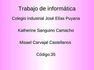 Trabajo de informática Colegio industrial José Elías Puyana Katherine Sanguino Camacho Misael Carvajal Castellanos  Código:35 