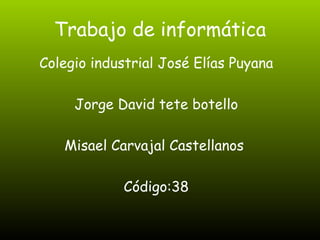 Trabajo de informática Colegio industrial José Elías Puyana Jorge David tete botello Misael Carvajal Castellanos  Código:38 