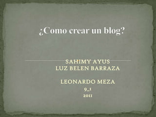 ¿Como crear un blog? SAHIMY AYUS LUZ BELEN BARRAZA LEONARDO MEZA 9_1 2011 