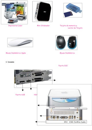 Impresoras Laser          Mini-Ordenador          Tarjeta de memoria y
                                                               Lector de Tarjeta




Mouse Inalámbrico Apple                              Mouse Inalámbrico




3. Completa

                                                    Puerto DVI




              Puerto USB   HDMI




                                              Boton de encendido




                                                          DVI      USB FireWire Audio
 