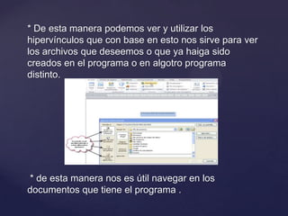 * De esta manera podemos ver y utilizar los
hipervínculos que con base en esto nos sirve para ver
los archivos que deseemos o que ya haiga sido
creados en el programa o en algotro programa
distinto.




* de esta manera nos es útil navegar en los
documentos que tiene el programa .
 