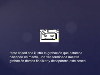 *este cased nos ilustra la grabación que estamos
haciendo en macro, una ves terminada nuestra
grabación damos finalizar y desaparece este cased.
 