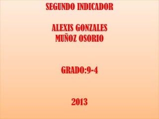 SEGUNDO INDICADOR
ALEXIS GONZALES
MUÑOZ OSORIO

GRADO:9-4

2013

 