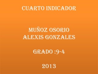 CUARTO INDICADOR
MUÑOZ OSORIO
ALEXIS GONZALES
GRADO :9-4
2013

 