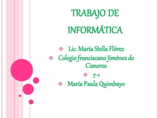 TRABAJO DE
INFORMÁTICA
 Lic. María Stella Flórez
 Colegio franciscano Jiménez de
Cisneros
 7-1
 María Paula Quimbayo
 
