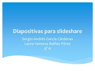 Diapositivas para slideshare
Sergio Andrés García Cárdenas
Laura Vanessa Ibáñez Pérez
9° A
 