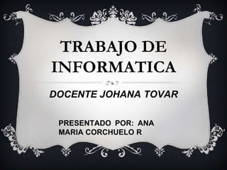 TRABAJO DE 
INFORMATICA 
DOCENTE JOHANA TOVAR 
PRESENTADO POR: ANA 
MARIA CORCHUELO R 
 