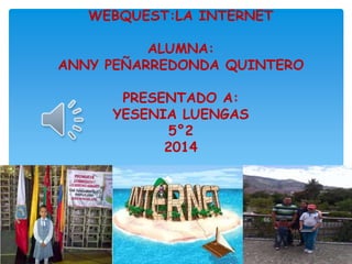 WEBQUEST:LA INTERNET 
ALUMNA: 
ANNY PEÑARREDONDA QUINTERO 
PRESENTADO A: 
YESENIA LUENGAS 
5°2 
2014 
 