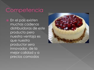    En el pais existen
    muchas cadenas
    distribuidoras de este
    producto pero
    nuestra ventaja es
    que nuestro
    productor sera
    innovador, de la
    mejor calidad y a
    precios comodos
 