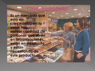    Es un mercado que
    está en
    crecimiento en la
    zona: hay
    mayor cantidad de
    personas que viven
    en Urbanizaciones,
    están en desarrollo
    y están
    necesitando de
    este producto.
 