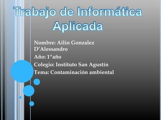 Nombre: Ailín Gonzalez
D’Alessandro
Año: 1ºaño
Colegio: Instituto San Agustín
Tema: Contaminación ambiental

 