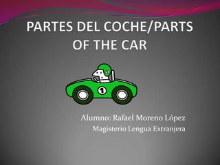PARTES DEL COCHE/PARTS OF THE CAR Alumno: Rafael Moreno López Magisterio Lengua Extranjera 