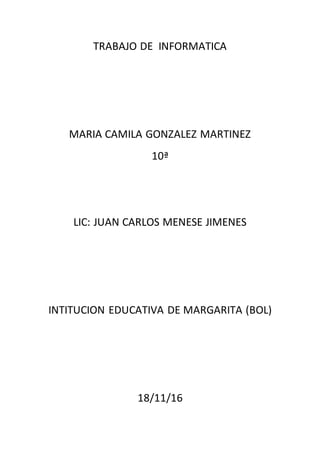 TRABAJO DE INFORMATICA
MARIA CAMILA GONZALEZ MARTINEZ
10ª
LIC: JUAN CARLOS MENESE JIMENES
INTITUCION EDUCATIVA DE MARGARITA (BOL)
18/11/16
 