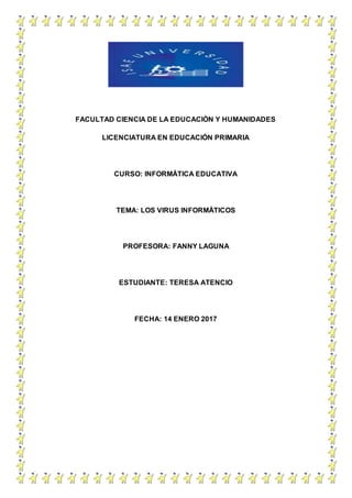 FACULTAD CIENCIA DE LA EDUCACIÒN Y HUMANIDADES
LICENCIATURA EN EDUCACIÓN PRIMARIA
CURSO: INFORMÀTICA EDUCATIVA
TEMA: LOS VIRUS INFORMÀTICOS
PROFESORA: FANNY LAGUNA
ESTUDIANTE: TERESA ATENCIO
FECHA: 14 ENERO 2017
 