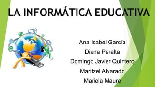 LA INFORMÁTICA EDUCATIVA
Ana Isabel García
Diana Peralta
Domingo Javier Quintero
Maritzel Alvarado
Mariela Maure
 