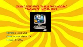 UNIDAD EDUCATIVA “MARIA AUXILIADORA”
TRABAJO DE INFORMÁTICA
Nombre: Génesis Ortiz
Curso: 1ero Bachillerato “A”
Fecha:11-03-2016
 