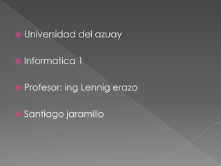    Universidad del azuay

   Informatica 1

   Profesor: ing Lennig erazo

   Santiago jaramillo
 