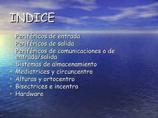 INDICE
•
•
•
•
•
•
•
•

Periféricos de entrada
Periféricos de salida
Periféricos de comunicaciones o de
entrada/salida
Sistemas de almacenamiento
Mediatrices y circuncentro
Alturas y ortocentro
Bisectrices e incentro
Hardware

 