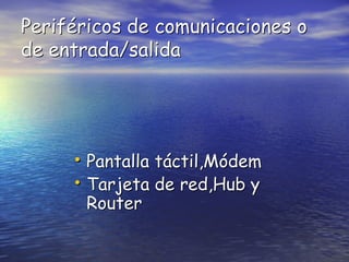 Periféricos de comunicaciones o
de entrada/salida

• Pantalla táctil,Módem
• Tarjeta de red,Hub y
Router

 