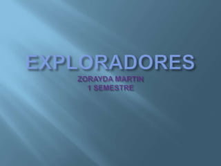 EXPLORADORESZORAYDA MARTIN 1 SEMESTRE 