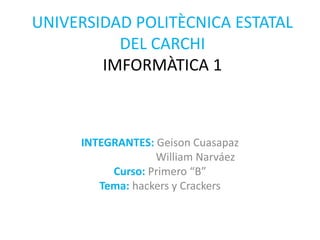 UNIVERSIDAD POLITÈCNICA ESTATAL
DEL CARCHI
IMFORMÀTICA 1
INTEGRANTES: Geison Cuasapaz
William Narváez
Curso: Primero “B”
Tema: hackers y Crackers
 