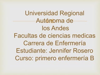 
Universidad Regional
Autónoma de
los Andes
Facultas de ciencias medicas
Carrera de Enfermería
Estudiante: Jennifer Rosero
Curso: primero enfermería B
 